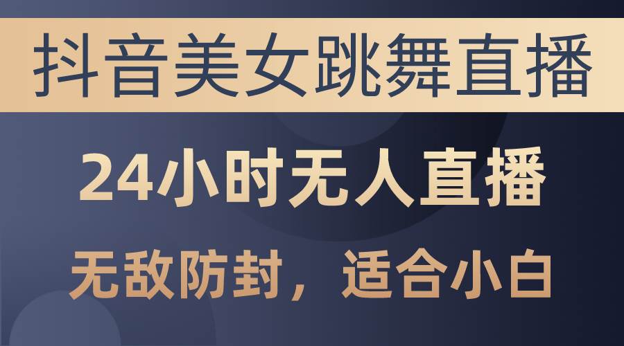 抖音美女跳舞直播，日入3000+，24小时无人直播，无敌防封技术，小白最…-吉祥副业