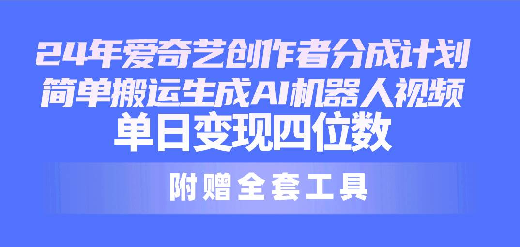 24最新爱奇艺创作者分成计划，简单搬运生成AI机器人视频，单日变现四位数-吉祥副业