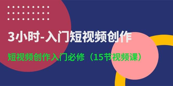 3小时-入门短视频创作：短视频创作入门必修（15节视频课）-吉祥副业