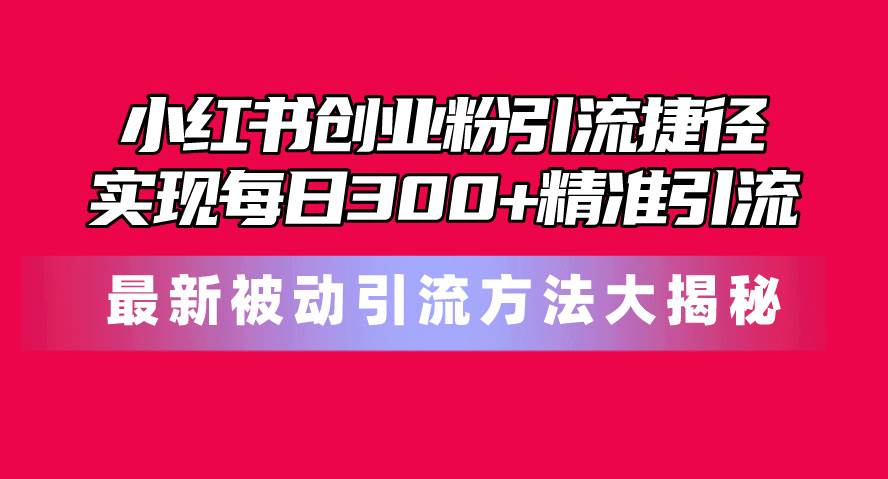小红书创业粉引流捷径！最新被动引流方法大揭秘，实现每日300+精准引流-吉祥副业
