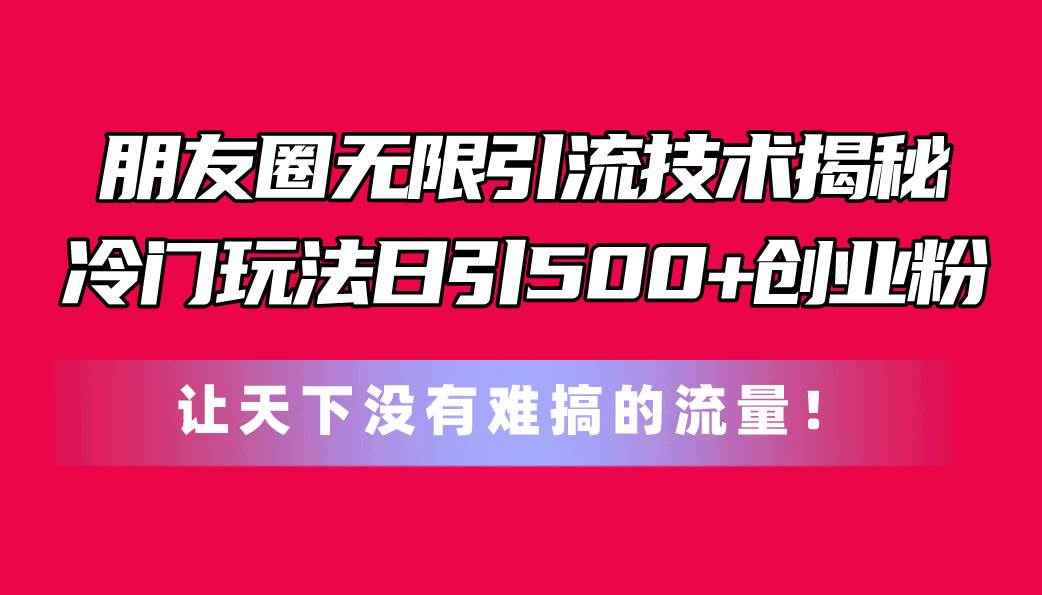 朋友圈无限引流技术揭秘，一个冷门玩法日引500+创业粉，让天下没有难搞…-吉祥副业
