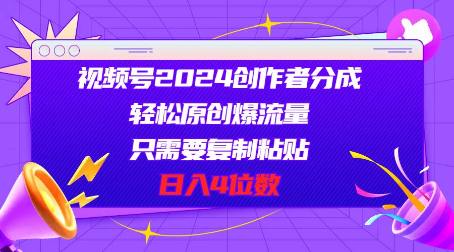 视频号2024创作者分成，轻松原创爆流量，只需要复制粘贴，日入4位数-吉祥副业