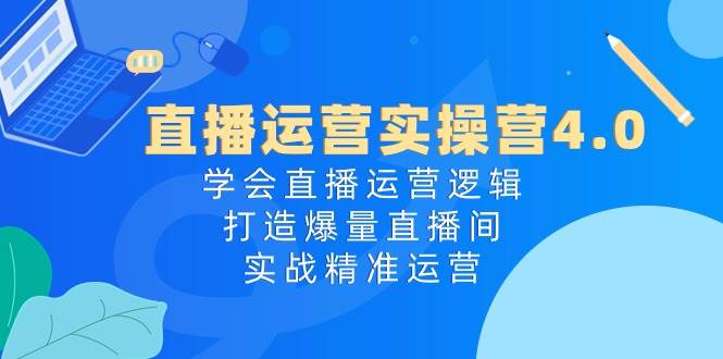 直播运营实操营4.0：学会直播运营逻辑，打造爆量直播间，实战精准运营-吉祥副业