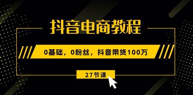 抖音电商教程：0基础，0粉丝，抖音带货100万（27节视频课）-吉祥副业