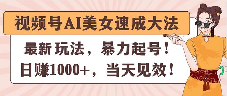 视频号AI美女速成大法，暴力起号，日赚1000+，当天见效-吉祥副业