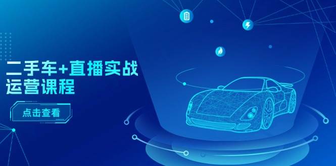 二手车+直播实战运营课程：直播推荐/短视频推荐/千川投放/直播全流程-吉祥副业