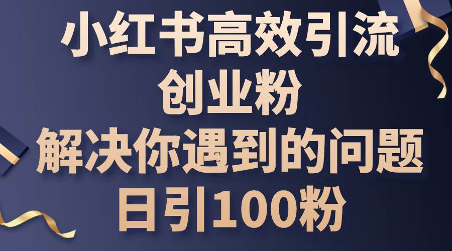 小红书高效引流创业粉，解决你遇到的问题，日引100粉-吉祥副业
