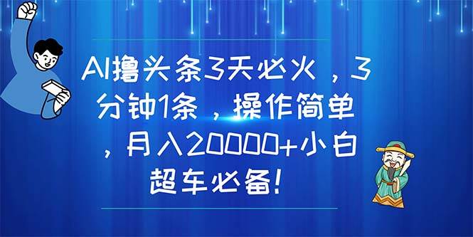 AI撸头条3天必火，3分钟1条，操作简单，月入20000+小白超车必备！-吉祥副业