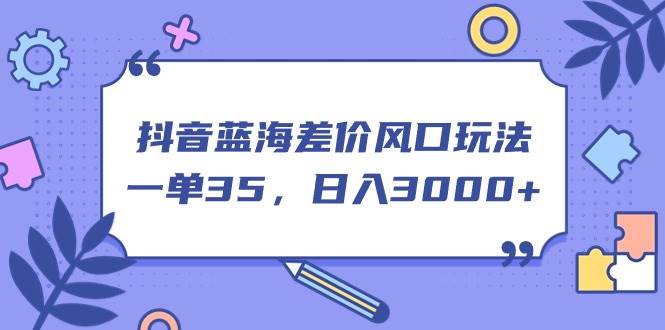 抖音蓝海差价风口玩法，一单35，日入3000+-吉祥副业