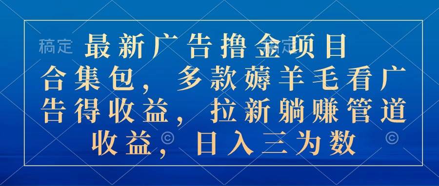 最新广告撸金项目合集包，多款薅羊毛看广告收益 拉新管道收益，日入三为数-吉祥副业