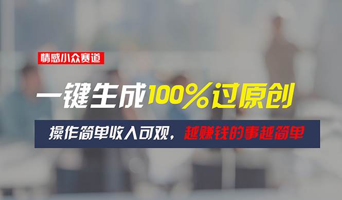 情感小众赛道，一键生成100%过原创，操作简单收入可观，越赚钱的事越简单-吉祥副业
