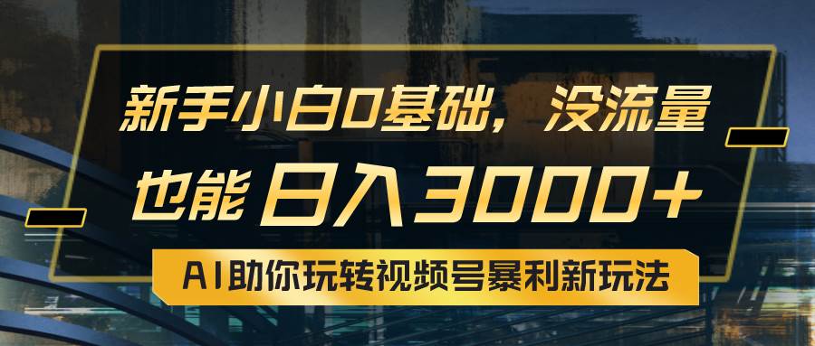 小白0基础，没流量也能日入3000+：AI助你玩转视频号暴利新玩法-吉祥副业