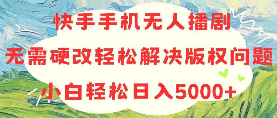 快手手机无人播剧，无需硬改，轻松解决版权问题，小白轻松日入5000+-吉祥副业