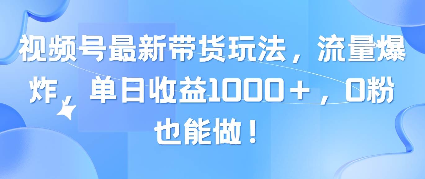 视频号最新带货玩法，流量爆炸，单日收益1000＋，0粉也能做！-吉祥副业