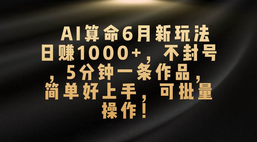 AI算命6月新玩法，日赚1000+，不封号，5分钟一条作品，简单好上手，可…-吉祥副业