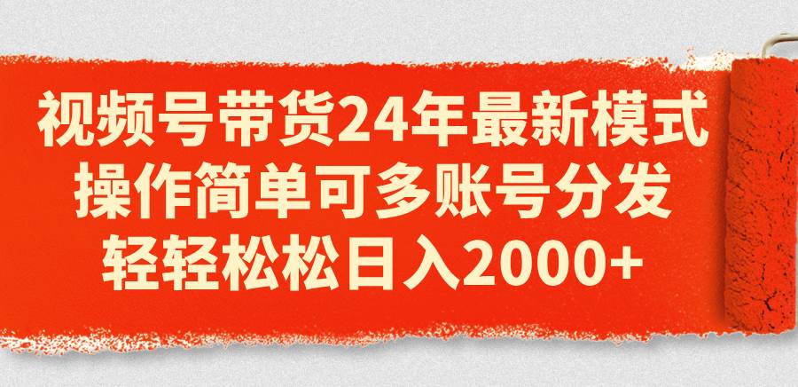 视频号带货24年最新模式，操作简单可多账号分发，轻轻松松日入2000+-吉祥副业