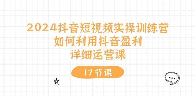 2024抖音短视频实操训练营：如何利用抖音盈利，详细运营课（17节视频课）-吉祥副业