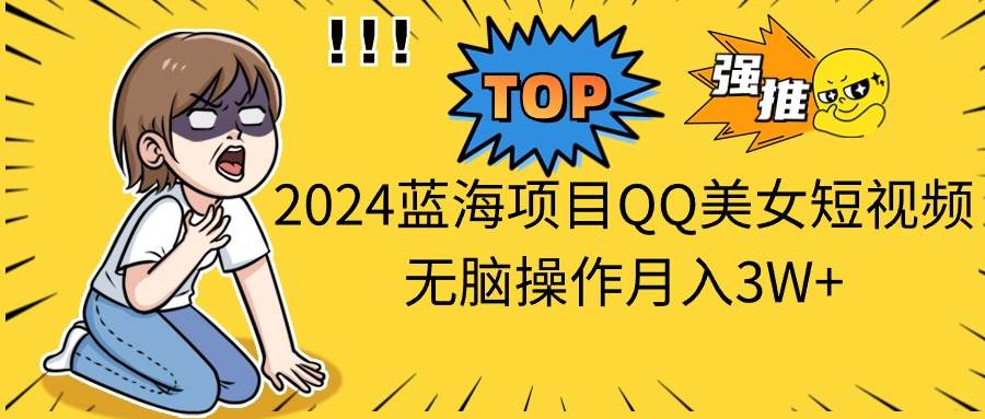 2024蓝海项目QQ美女短视频无脑操作月入3W+-吉祥副业