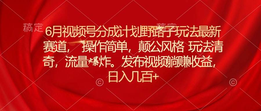 6月视频号分成计划野路子玩法最新赛道操作简单，颠公风格玩法清奇，流…-吉祥副业