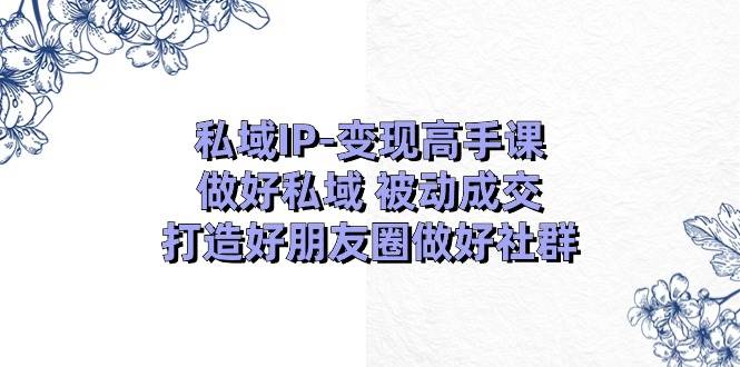 私域IP-变现高手课：做好私域 被动成交，打造好朋友圈做好社群（18节）-吉祥副业