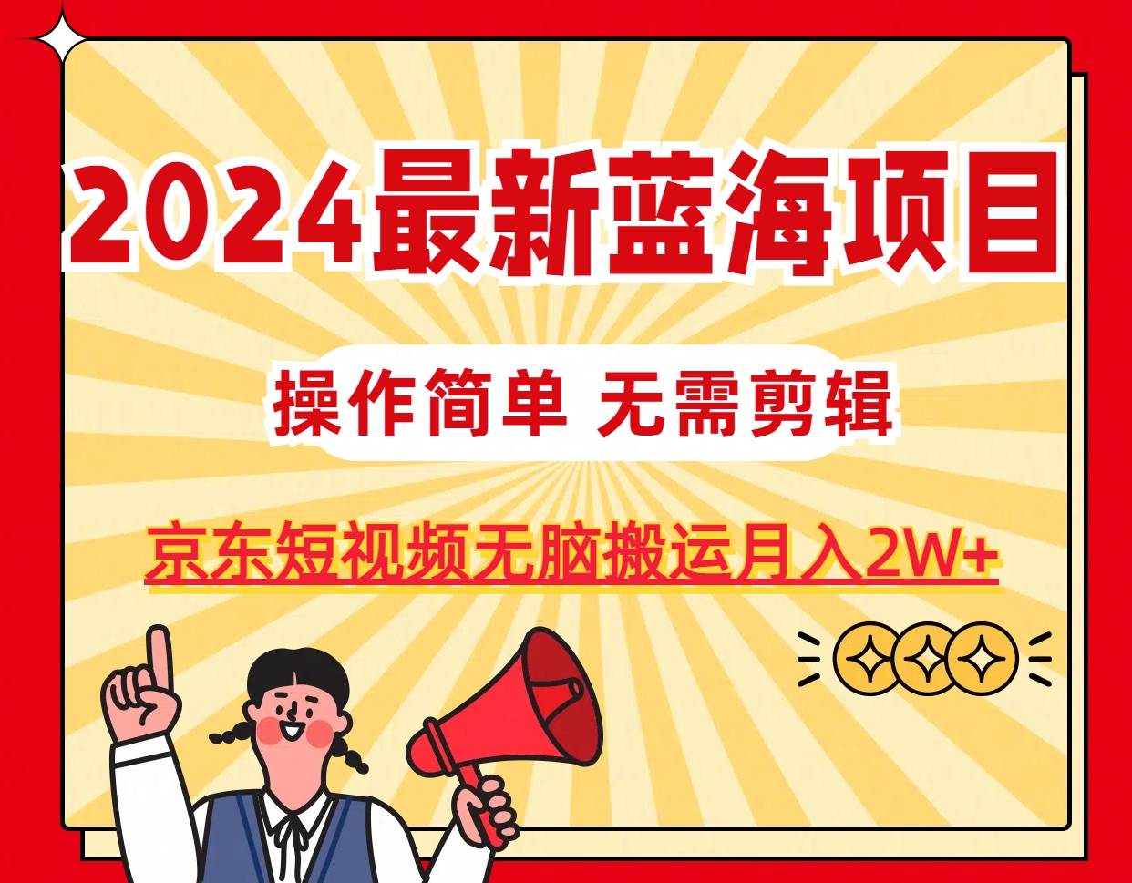 2024最新蓝海项目，无需剪辑，京东图文短视频无脑搬运月入2W+-吉祥副业