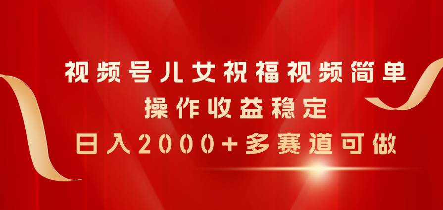 视频号儿女祝福视频，简单操作收益稳定，日入2000+，多赛道可做-吉祥副业