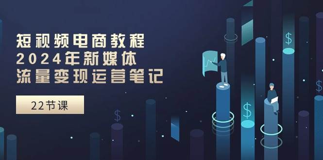 短视频电商教程：2024年新媒体流量变现运营笔记（25节课）-吉祥副业