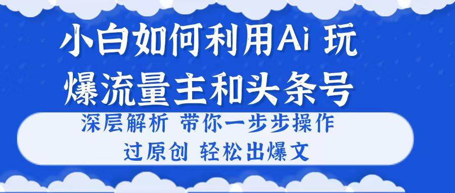 小白如何利用Ai，完爆流量主和头条号 深层解析，一步步操作，过原创出爆文-吉祥副业