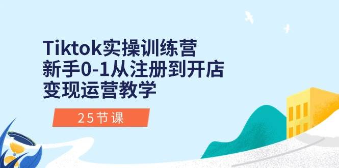 Tiktok实操训练营：新手0-1从注册到开店变现运营教学（25节课）-吉祥副业