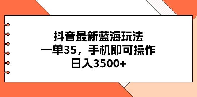 抖音最新蓝海玩法，一单35，手机即可操作，日入3500+，不了解一下真是…-吉祥副业