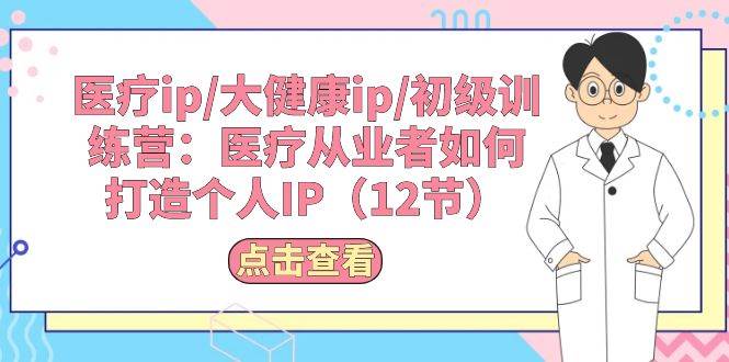 医疗ip/大健康ip/初级训练营：医疗从业者如何打造个人IP（12节）-吉祥副业