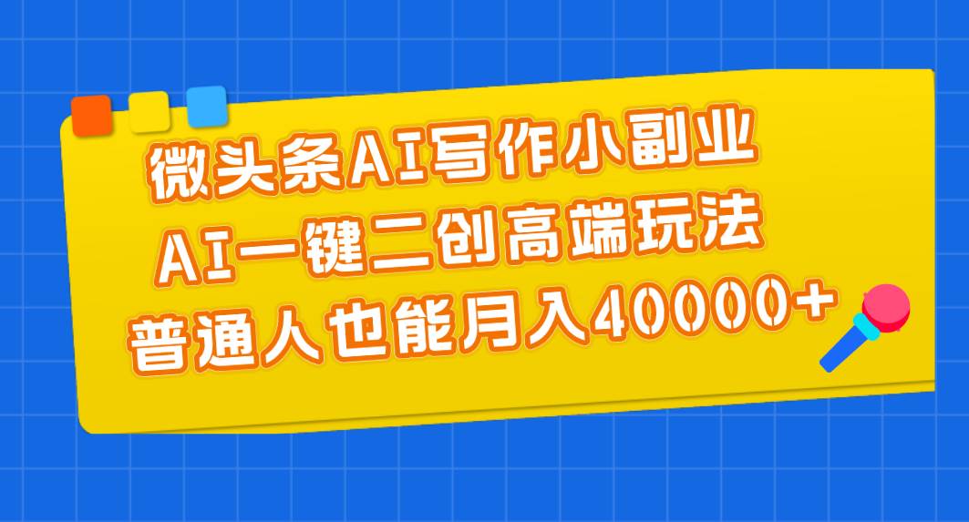 微头条AI写作小副业，AI一键二创高端玩法 普通人也能月入40000+-吉祥副业