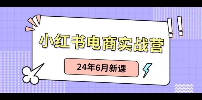 小红书电商实战营：小红书笔记带货和无人直播，24年6月新课-吉祥副业
