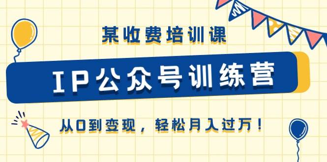 某收费培训课《IP公众号训练营》从0到变现，轻松月入过万！-吉祥副业