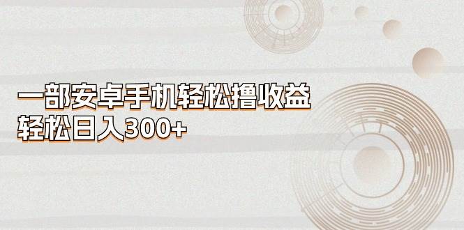 一部安卓手机轻松撸收益，轻松日入300+-吉祥副业