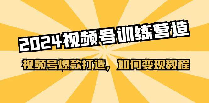 2024视频号训练营，视频号爆款打造，如何变现教程（20节课）-吉祥副业