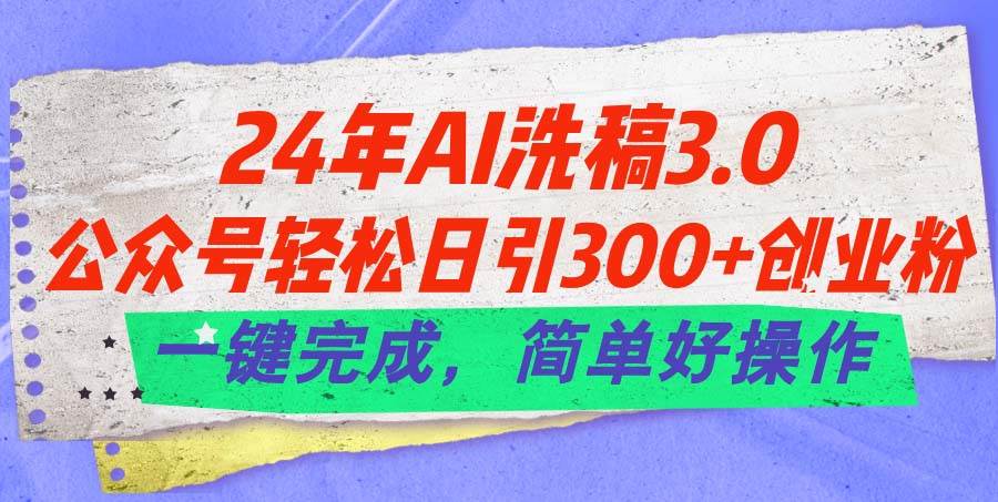 24年Ai洗稿3.0，公众号轻松日引300+创业粉，一键完成，简单好操作-吉祥副业