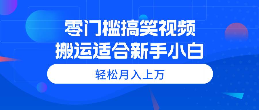 零门槛搞笑视频搬运，轻松月入上万，适合新手小白-吉祥副业