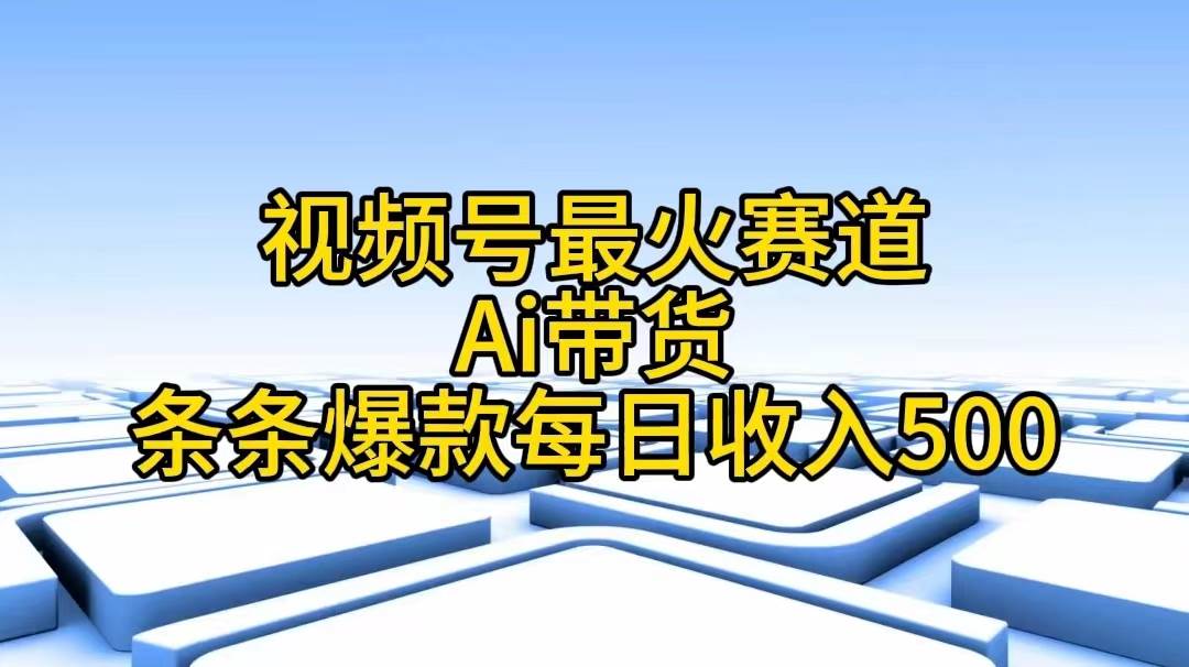 视频号最火赛道——Ai带货条条爆款每日收入500-吉祥副业