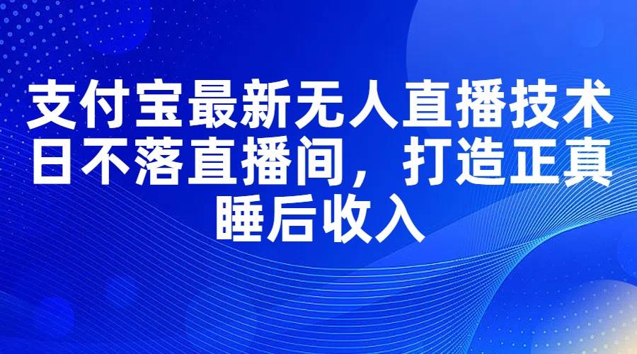 支付宝最新无人直播技术，日不落直播间，打造正真睡后收入-吉祥副业