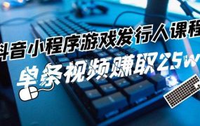 抖音小程序-游戏发行人课程:带你玩转游戏任务变现,单条视频赚取25w-吉祥副业
