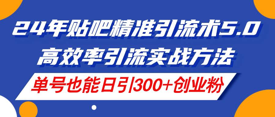 24年贴吧精准引流术5.0，高效率引流实战方法，单号也能日引300+创业粉-吉祥副业
