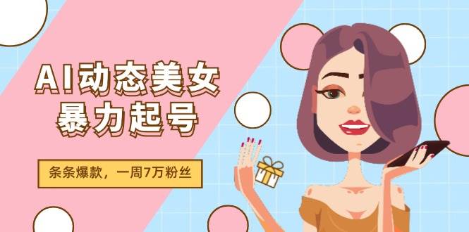 AI动态美女暴力起号2.0，新赛道原创作品，条条爆款，一周7万粉丝-吉祥副业