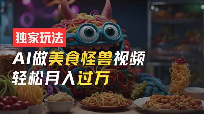 零门槛操作，AI美食怪兽短视频玩法，月入过万新手也能做！-吉祥副业