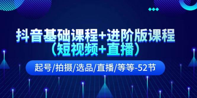 抖音基础课程+进阶版课程（短视频+直播）起号/拍摄/选品/直播/等等-52节-吉祥副业