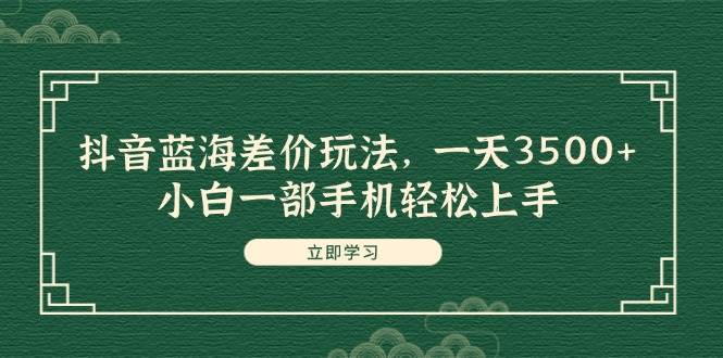 抖音蓝海差价玩法，一天3500+，小白一部手机轻松上手-吉祥副业