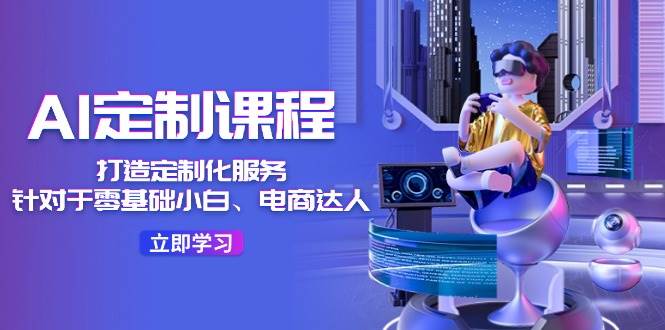 AI-定制课程，打造 定制化服务（针对于零基础小白、电商达人）36节课-吉祥副业