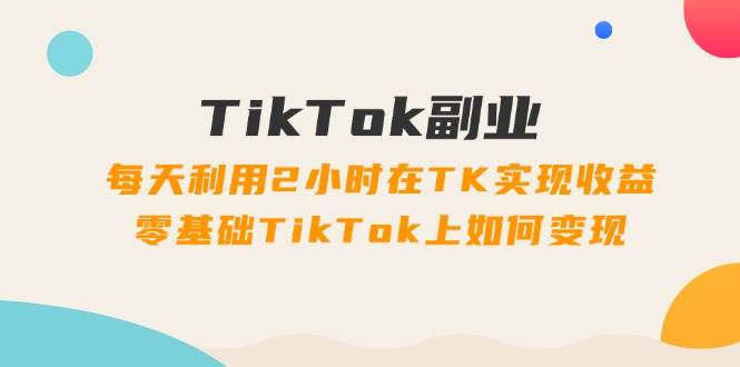 TikTok副业：每天利用2小时在TK实现收益，零基础TikTok上如何变现，34节程-吉祥副业