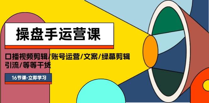 操盘手运营课程：口播视频剪辑/账号运营/文案/绿幕剪辑/引流/干货/16节-吉祥副业