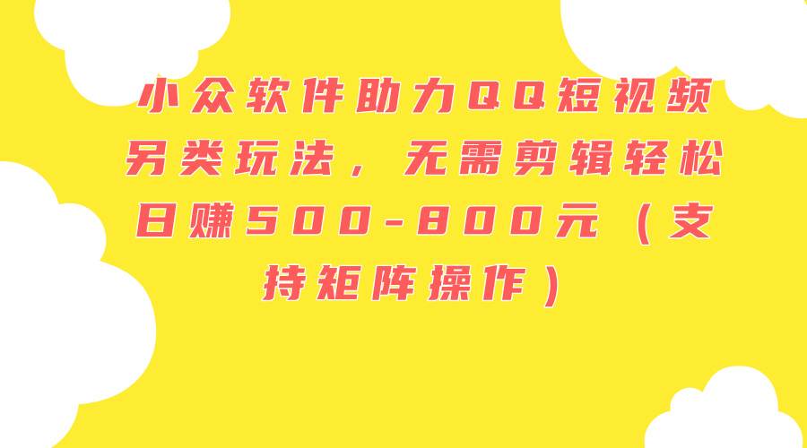 小众软件助力QQ短视频另类玩法，无需剪辑轻松日赚500-800元（支持矩阵…-吉祥副业